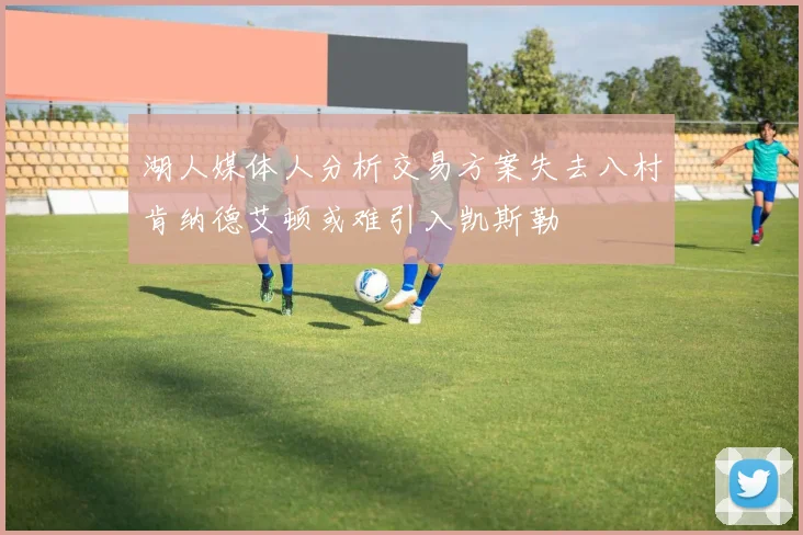 湖人媒体人分析交易方案失去八村肯纳德艾顿或难引入凯斯勒