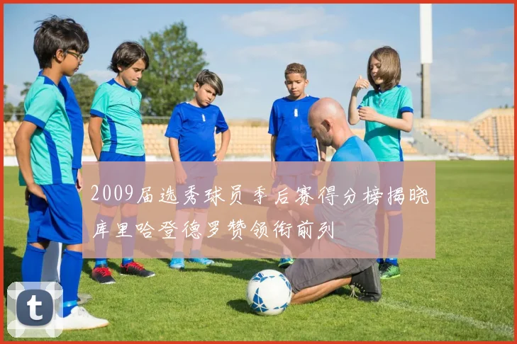 2009届选秀球员季后赛得分榜揭晓库里哈登德罗赞领衔前列