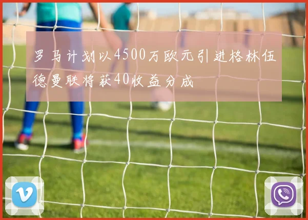 罗马计划以4500万欧元引进格林伍德曼联将获40收益分成