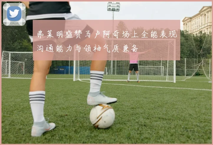 弗莱明盛赞马卢阿奇场上全能表现沟通能力与领袖气质兼备