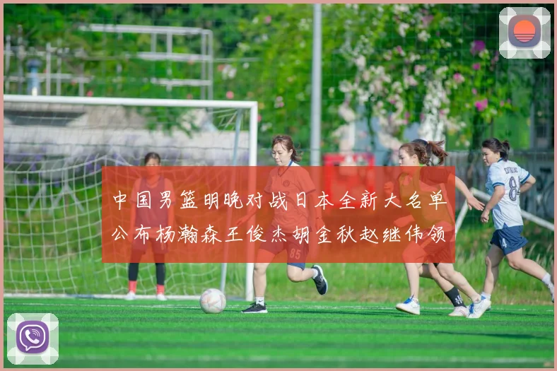 中国男篮明晚对战日本全新大名单公布杨瀚森王俊杰胡金秋赵继伟领衔出战