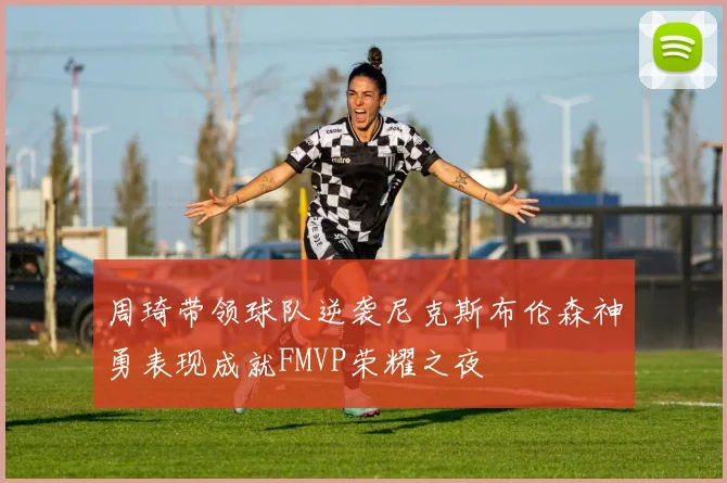 周琦带领球队逆袭尼克斯布伦森神勇表现成就FMVP荣耀之夜