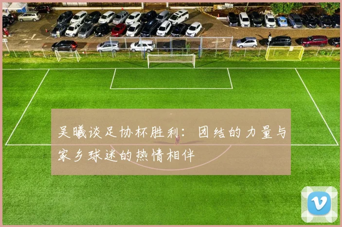 吴曦谈足协杯胜利：团结的力量与家乡球迷的热情相伴