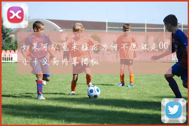如果可以重来猛龙为何不愿放走OG小卡交易内幕揭秘