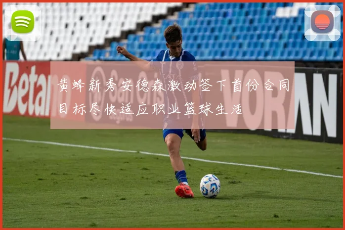 黄蜂新秀安德森激动签下首份合同目标尽快适应职业篮球生活