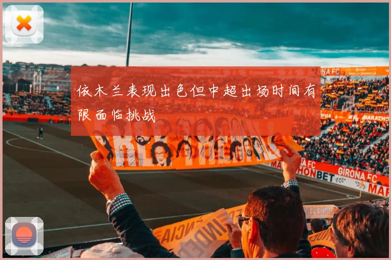 依木兰表现出色但中超出场时间有限面临挑战