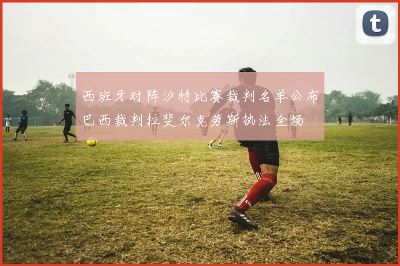 西班牙对阵沙特比赛裁判名单公布巴西裁判拉斐尔克劳斯执法全场