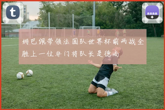 姆巴佩带领法国队世界杯前两战全胜上一位非门将队长是德尚