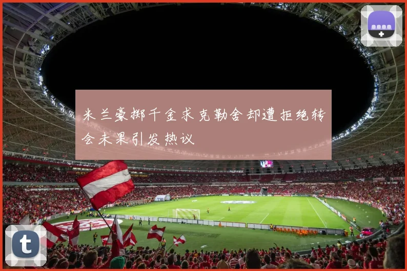 米兰豪掷千金求克勒舍却遭拒绝转会未果引发热议