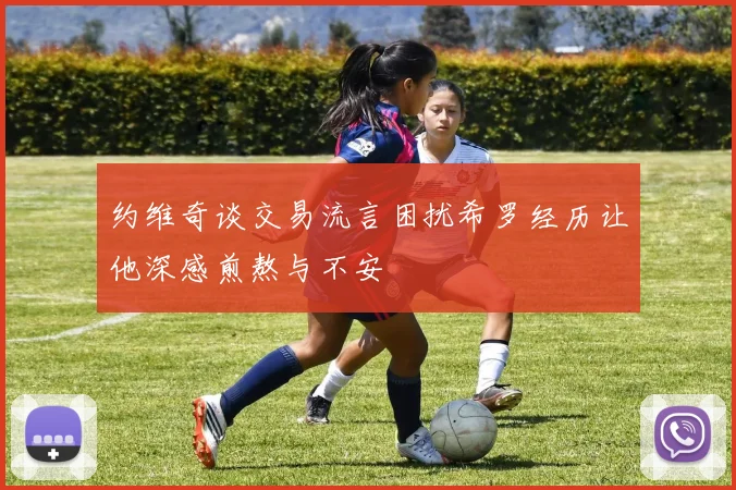 约维奇谈交易流言困扰希罗经历让他深感煎熬与不安