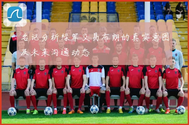 名记分析绿军交易布朗的真实意图及未来沟通动态