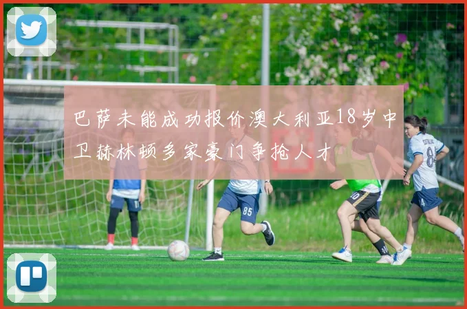 巴萨未能成功报价澳大利亚18岁中卫赫林顿多家豪门争抢人才