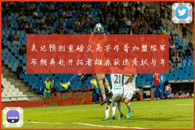 美记预测重磅交易字母哥加盟绿军布朗奔赴开拓者雄鹿获选秀权与年轻球员